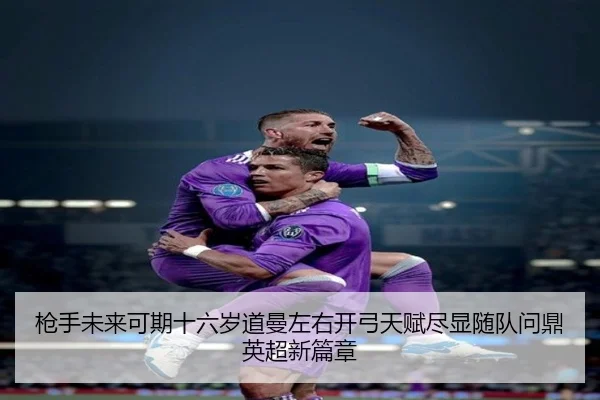 枪手未来可期十六岁道曼左右开弓天赋尽显随队问鼎英超新篇章